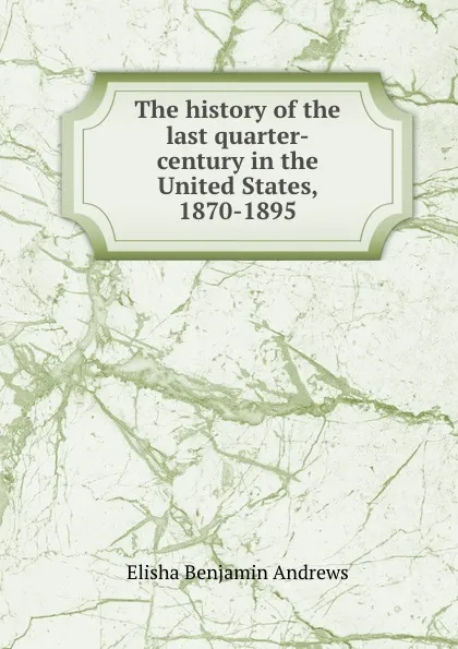 Обложка книги The history of the last quarter-century in the United States, 1870-1895, Andrews Elisha Benjamin