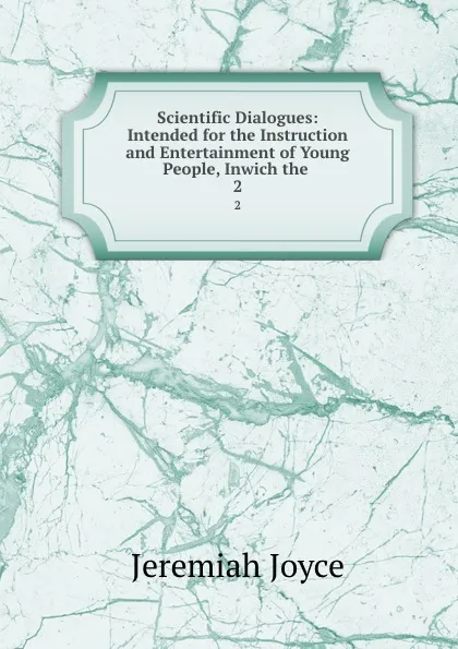 Обложка книги Scientific Dialogues: Intended for the Instruction and Entertainment of Young People, Inwich the . 2, Jeremiah Joyce