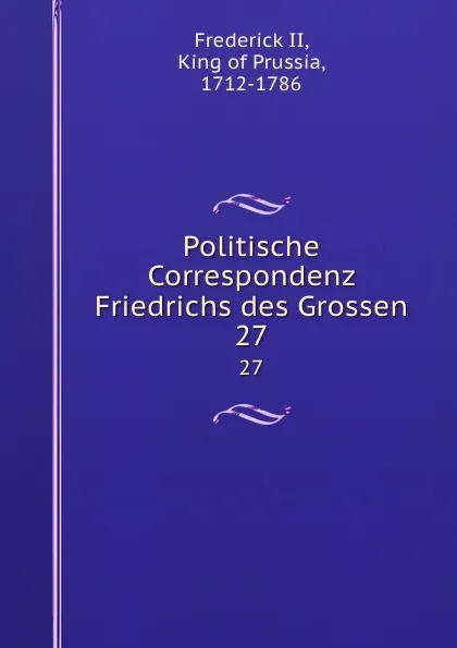 Обложка книги Politische Correspondenz Friedrichs des Grossen. 27, Frederick II