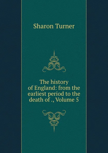 Обложка книги The history of England: from the earliest period to the death of ., Volume 5, Sharon Turner