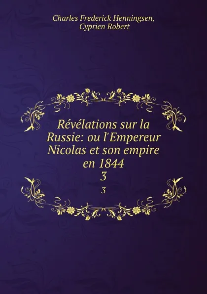 Обложка книги Revelations sur la Russie: ou l.Empereur Nicolas et son empire en 1844. 3, Charles Frederick Henningsen