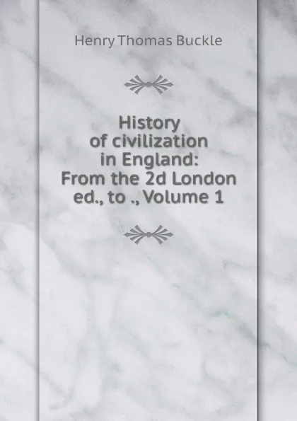 Обложка книги History of civilization in England: From the 2d London ed., to ., Volume 1, Henry Thomas Buckle