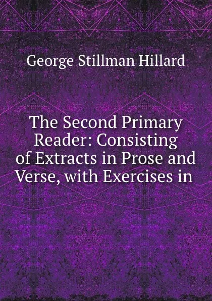 Обложка книги The Second Primary Reader: Consisting of Extracts in Prose and Verse, with Exercises in ., Hillard George Stillman