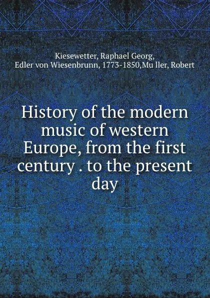 Обложка книги History of the modern music of western Europe, from the first century . to the present day, Raphael Georg Kiesewetter