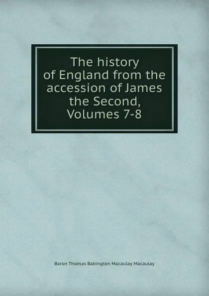 Обложка книги The history of England from the accession of James the Second, Volumes 7-8, Thomas Babington Macaulay