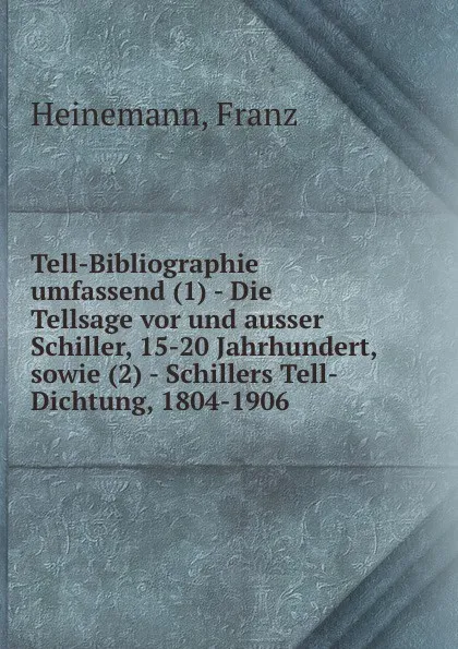 Обложка книги Tell-Bibliographie umfassend (1) - Die Tellsage vor und ausser Schiller, 15-20 Jahrhundert, sowie (2) - Schillers Tell-Dichtung, 1804-1906, Franz Heinemann