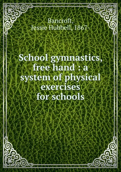 Обложка книги School gymnastics, free hand : a system of physical exercises for schools, Jessie Hubbell Bancroft