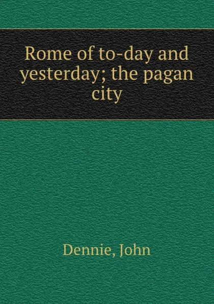 Обложка книги Rome of to-day and yesterday; the pagan city, John Dennie