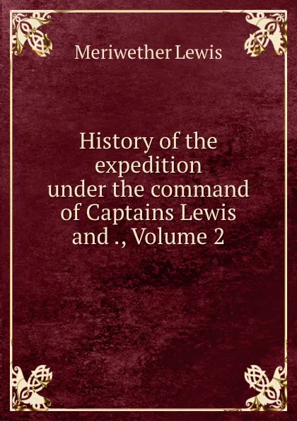 Обложка книги History of the expedition under the command of Captains Lewis and ., Volume 2, Meriwether Lewis