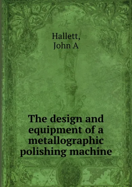 Обложка книги The design and equipment of a metallographic polishing machine, John A. Hallett