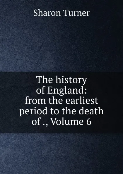 Обложка книги The history of England: from the earliest period to the death of ., Volume 6, Sharon Turner