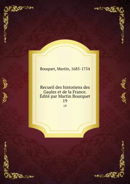 Обложка книги Recueil des historiens des Gaules et de la France. Edite par Martin Bourquet. 19, Martin Bouquet