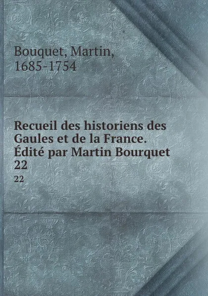 Обложка книги Recueil des historiens des Gaules et de la France. Edite par Martin Bourquet. 22, Martin Bouquet