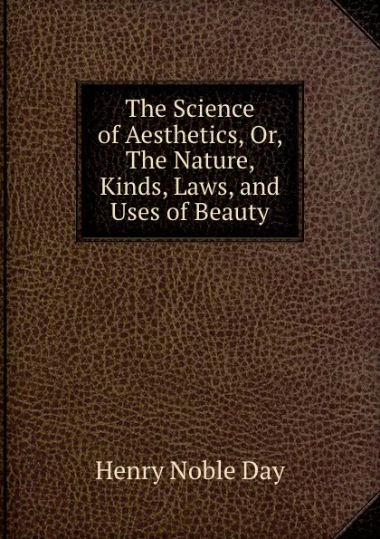 Обложка книги The Science of Aesthetics, Or, The Nature, Kinds, Laws, and Uses of Beauty, Henry Noble Day