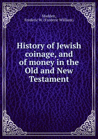 Обложка книги History of Jewish coinage, and of money in the Old and New Testament, Frederic William Madden