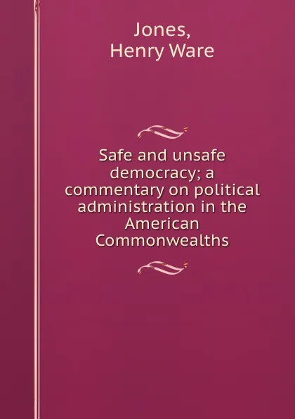 Обложка книги Safe and unsafe democracy; a commentary on political administration in the American Commonwealths, Henry Ware Jones