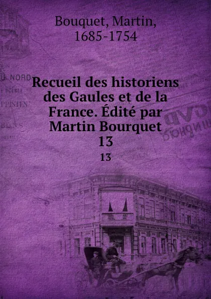 Обложка книги Recueil des historiens des Gaules et de la France. Edite par Martin Bourquet. 13, Martin Bouquet