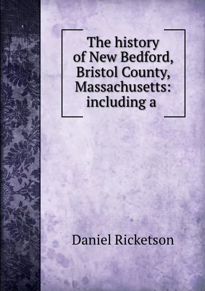 Обложка книги The history of New Bedford, Bristol County, Massachusetts: including a ., Daniel Ricketson