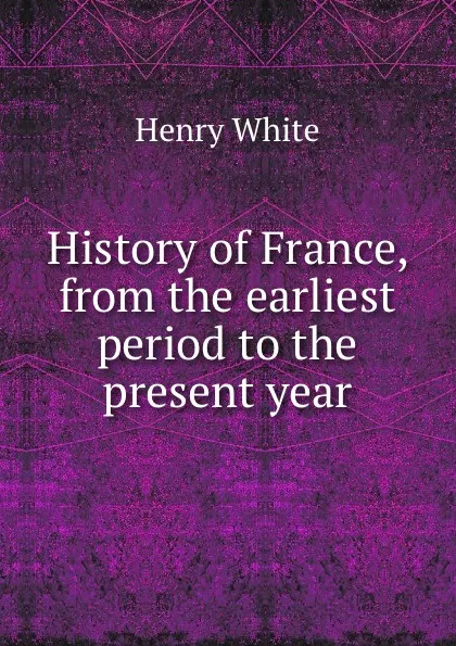 Обложка книги History of France, from the earliest period to the present year, Henry White