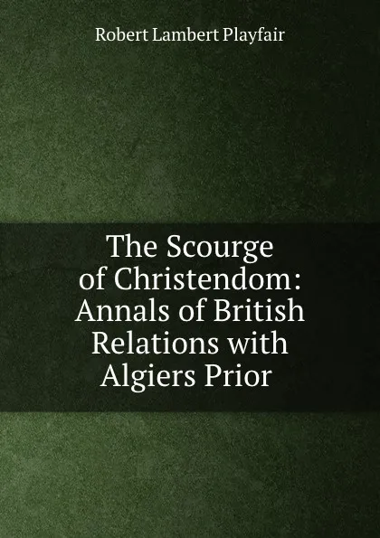 Обложка книги The Scourge of Christendom: Annals of British Relations with Algiers Prior ., Robert Lambert Playfair