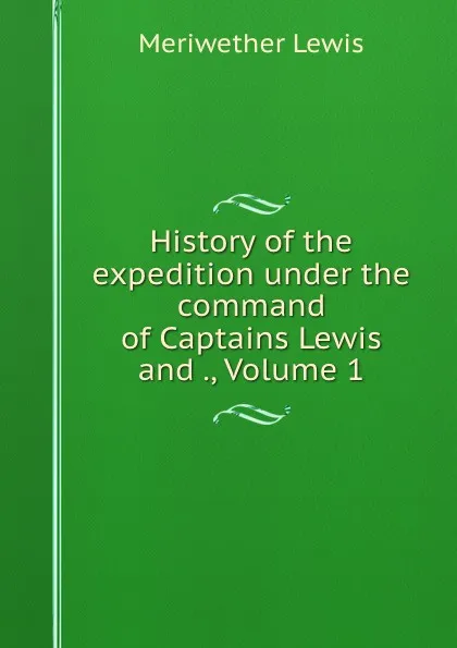 Обложка книги History of the expedition under the command of Captains Lewis and ., Volume 1, Meriwether Lewis