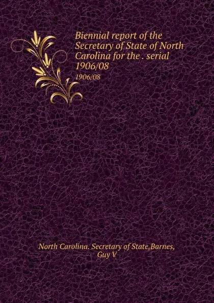 Обложка книги Biennial report of the Secretary of State of North Carolina for the . serial. 1906/08, North Carolina. Secretary of State