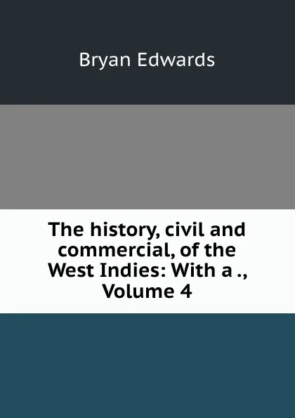 Обложка книги The history, civil and commercial, of the West Indies: With a ., Volume 4, Bryan Edwards