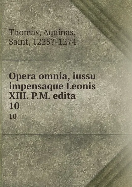 Обложка книги Opera omnia, iussu impensaque Leonis XIII. P.M. edita. 10, Thomas Aquinas