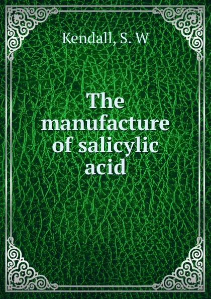 Обложка книги The manufacture of salicylic acid, S.W. Kendall