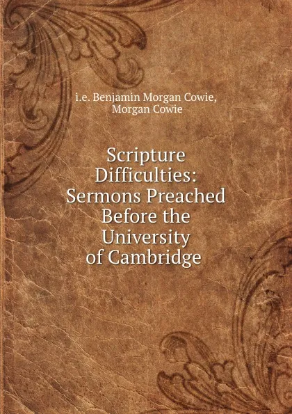 Обложка книги Scripture Difficulties: Sermons Preached Before the University of Cambridge ., Benjamin Morgan Cowie