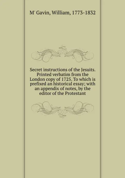 Обложка книги Secret instructions of the Jesuits. Printed verbatim from the London copy of 1725. To which is prefixed an historical essay; with an appendix of notes, by the editor of the Protestant, William M'Gavin