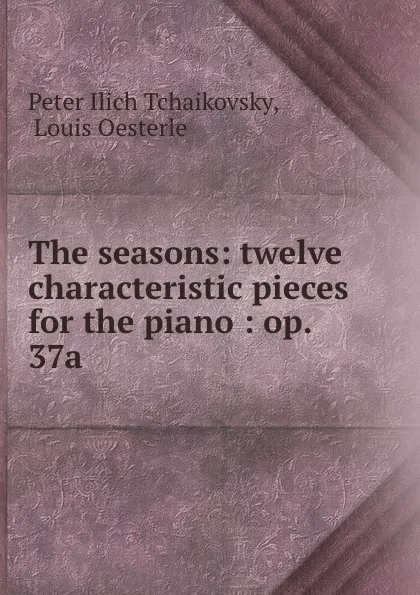 Обложка книги The seasons: twelve characteristic pieces for the piano : op. 37a, Peter Ilich Tchaikovsky