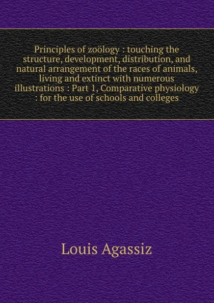 Обложка книги Principles of zoology : touching the structure, development, distribution, and natural arrangement of the races of animals, living and extinct with numerous illustrations : Part 1, Comparative physiology : for the use of schools and colleges, Louis Agassiz