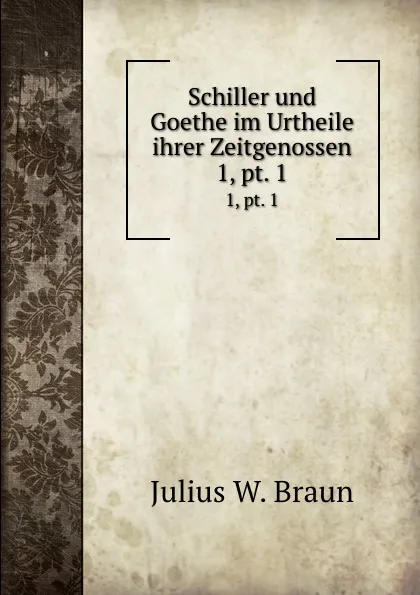 Обложка книги Schiller und Goethe im Urtheile ihrer Zeitgenossen. 1, pt. 1, Julius W. Braun