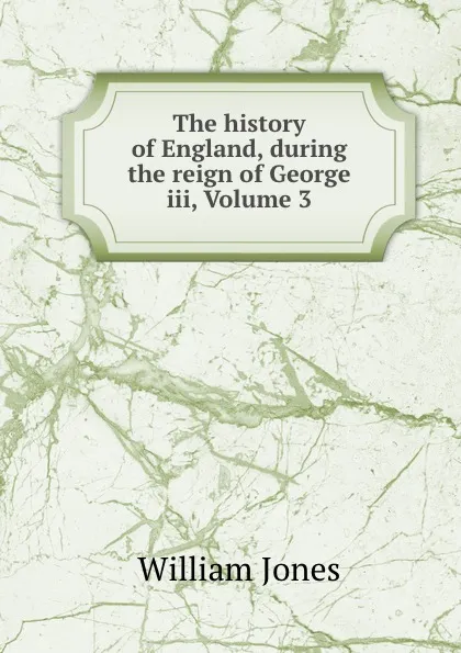 Обложка книги The history of England, during the reign of George iii, Volume 3, William Jones