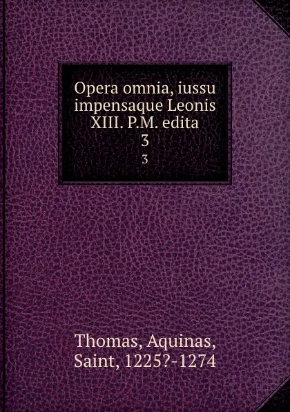 Обложка книги Opera omnia, iussu impensaque Leonis XIII. P.M. edita. 3, Thomas Aquinas