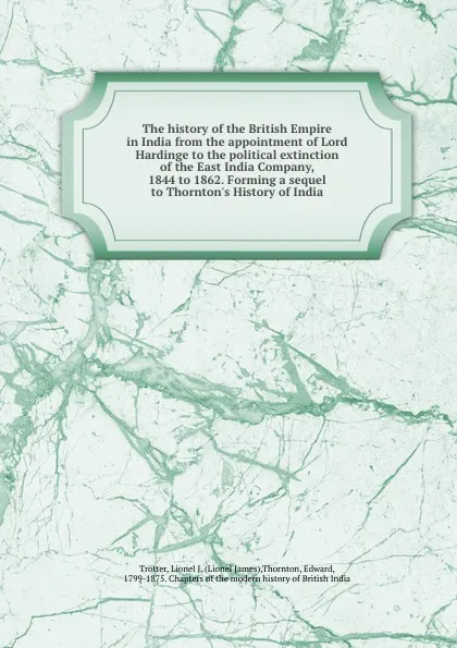 Обложка книги The history of the British Empire in India from the appointment of Lord Hardinge to the political extinction of the East India Company, 1844 to 1862. Forming a sequel to Thornton.s History of India, Lionel James Trotter