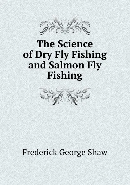Обложка книги The Science of Dry Fly Fishing and Salmon Fly Fishing, Frederick George Shaw