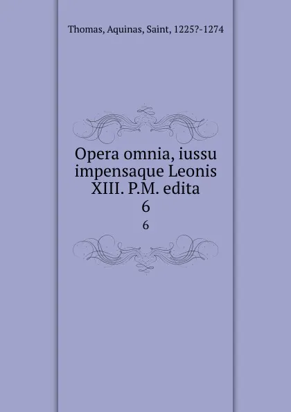 Обложка книги Opera omnia, iussu impensaque Leonis XIII. P.M. edita. 6, Thomas Aquinas