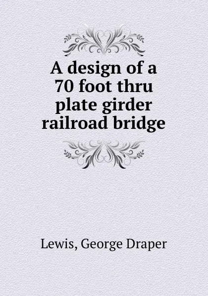 Обложка книги A design of a 70 foot thru plate girder railroad bridge, George Draper Lewis