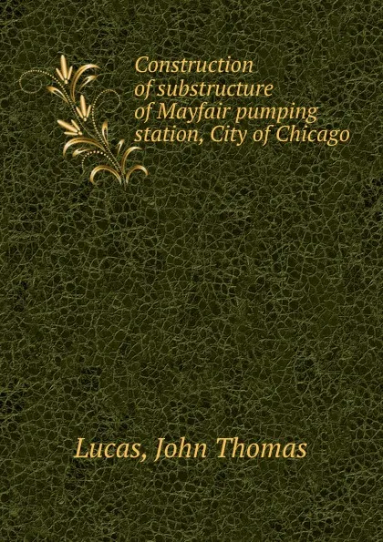 Обложка книги Construction of substructure of Mayfair pumping station, City of Chicago, John Thomas Lucas