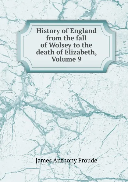 Обложка книги History of England from the fall of Wolsey to the death of Elizabeth, Volume 9, James Anthony Froude
