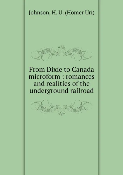 Обложка книги From Dixie to Canada microform : romances and realities of the underground railroad, Homer Uri Johnson