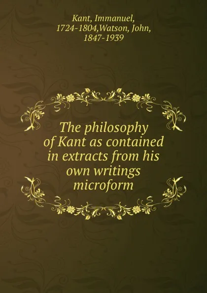 Обложка книги The philosophy of Kant as contained in extracts from his own writings microform, Immanuel Kant