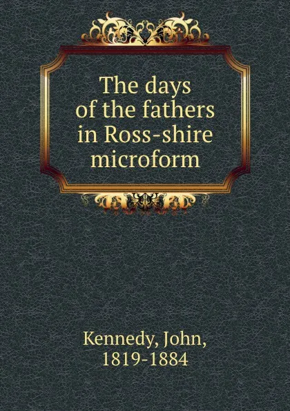 Обложка книги The days of the fathers in Ross-shire microform, John Kennedy