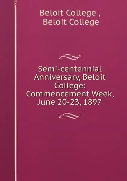 Обложка книги Semi-centennial Anniversary, Beloit College: Commencement Week, June 20-23, 1897, Beloit College