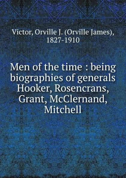 Обложка книги Men of the time : being biographies of generals Hooker, Rosencrans, Grant, McClernand, Mitchell, Orville James Victor