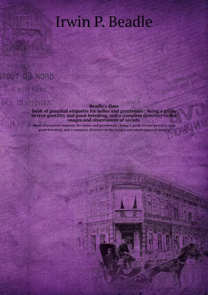 Обложка книги Beadle.s dime. Book of practical etiquette for ladies and gentlemen : being a guide to true gentility and good-breeding, and a complete directory to the usages and observances of society, Irwin P. Beadle