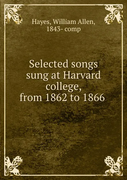 Обложка книги Selected songs sung at Harvard college, from 1862 to 1866, William Allen Hayes