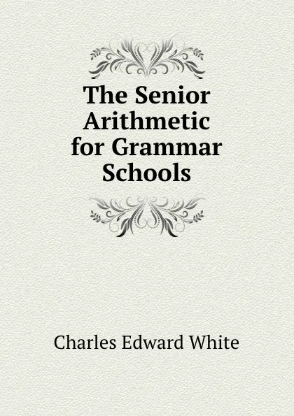 Обложка книги The Senior Arithmetic for Grammar Schools, Charles Edward White